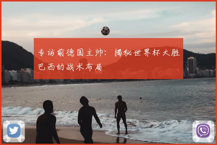 专访前德国主帅:揭秘世界杯大胜巴西的战术布局
