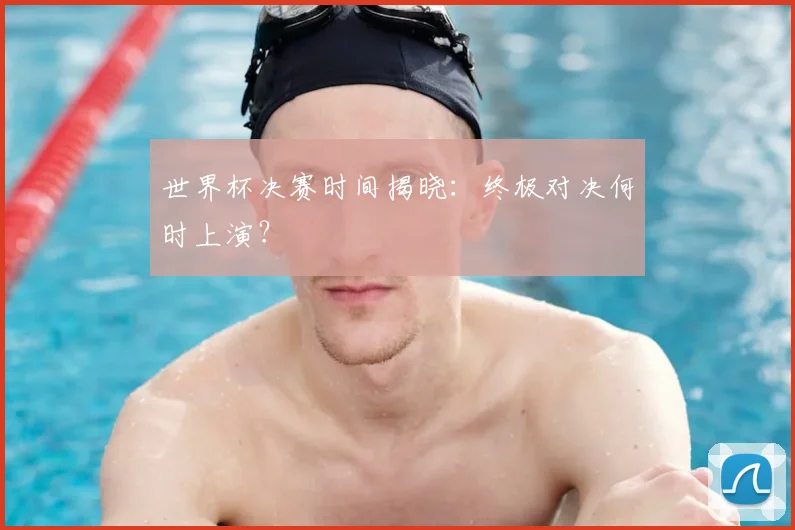 世界杯决赛时间揭晓:终极对决何时上演?