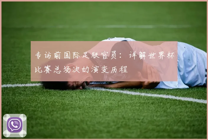 专访前国际足联官员:详解世界杯比赛总场次的演变历程