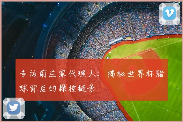 专访前庄家代理人:揭秘世界杯赌球背后的操控链条