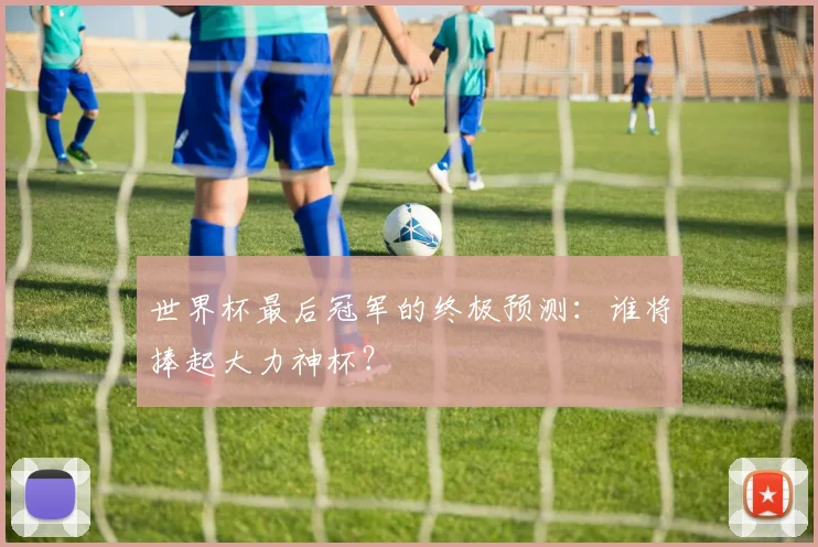 世界杯最后冠军的终极预测:谁将捧起大力神杯?