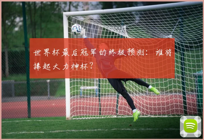 世界杯最后冠军的终极预测:谁将捧起大力神杯?