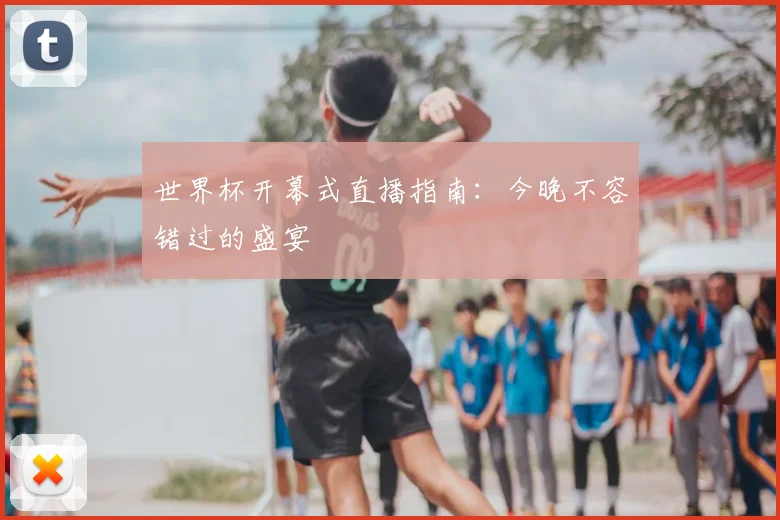 世界杯开幕式直播指南：今晚不容错过的盛宴