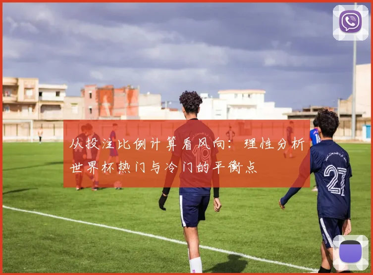 从投注比例计算看风向：理性分析世界杯热门与冷门的平衡点