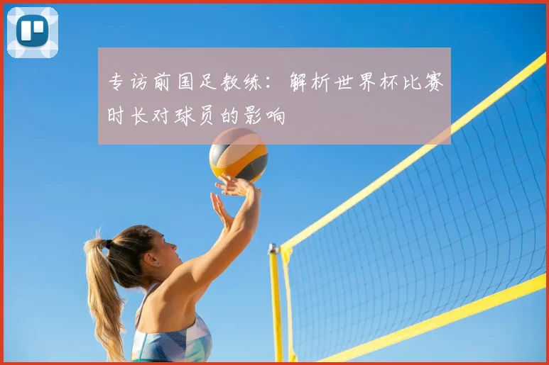 专访前国足教练:解析世界杯比赛时长对球员的影响