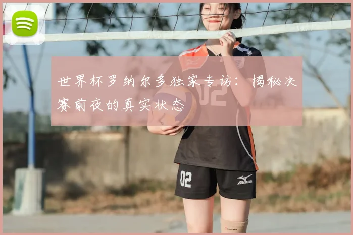 世界杯罗纳尔多独家专访:揭秘决赛前夜的真实状态