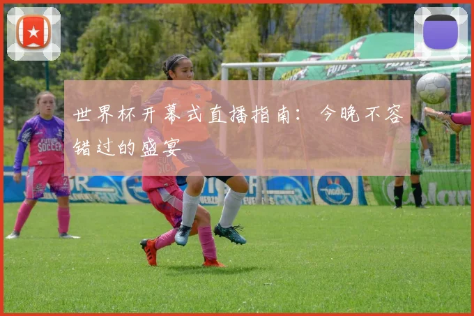 世界杯开幕式直播指南：今晚不容错过的盛宴