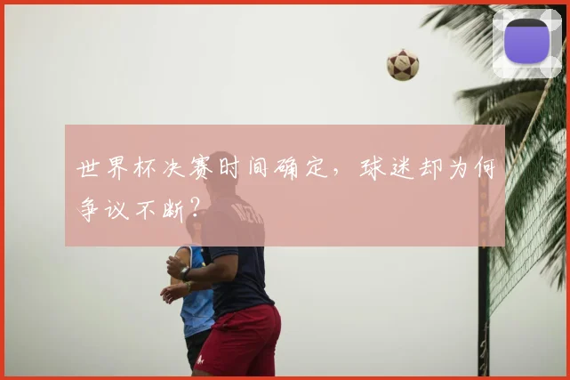 世界杯决赛时间确定，球迷却为何争议不断？