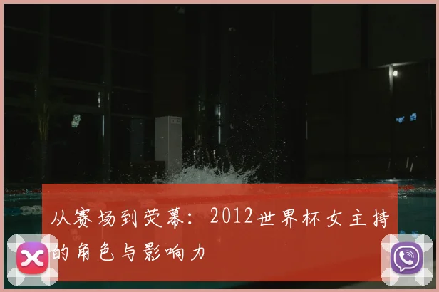 从赛场到荧幕:2012世界杯女主持的角色与影响力