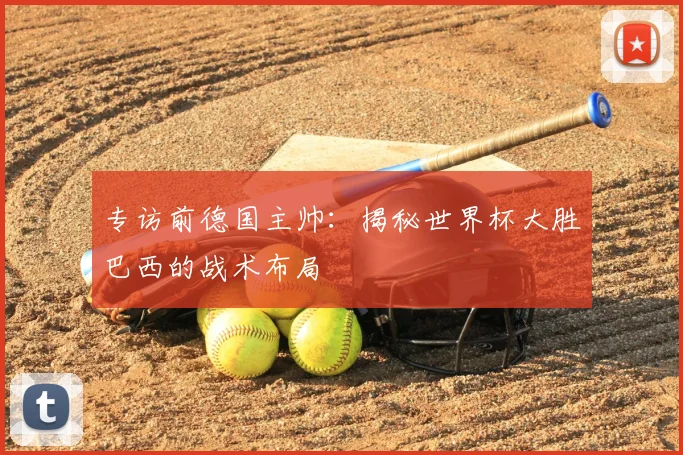 专访前德国主帅：揭秘世界杯大胜巴西的战术布局