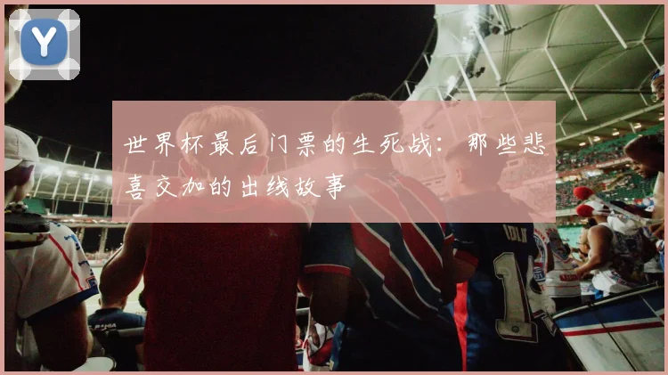 世界杯最后门票的生死战:那些悲喜交加的出线故事