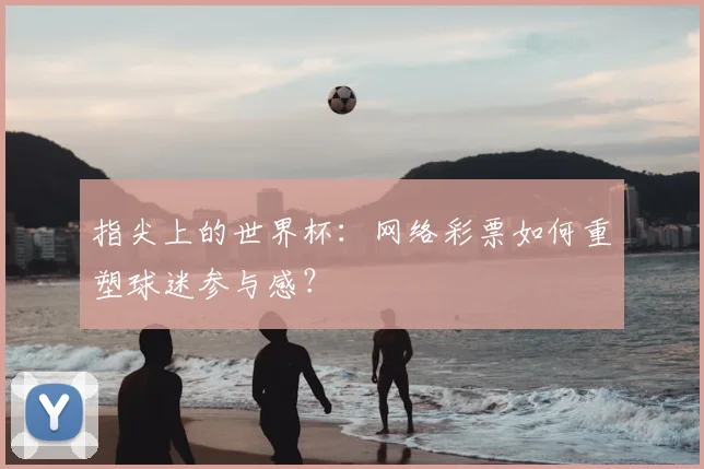 指尖上的世界杯:网络彩票如何重塑球迷参与感?