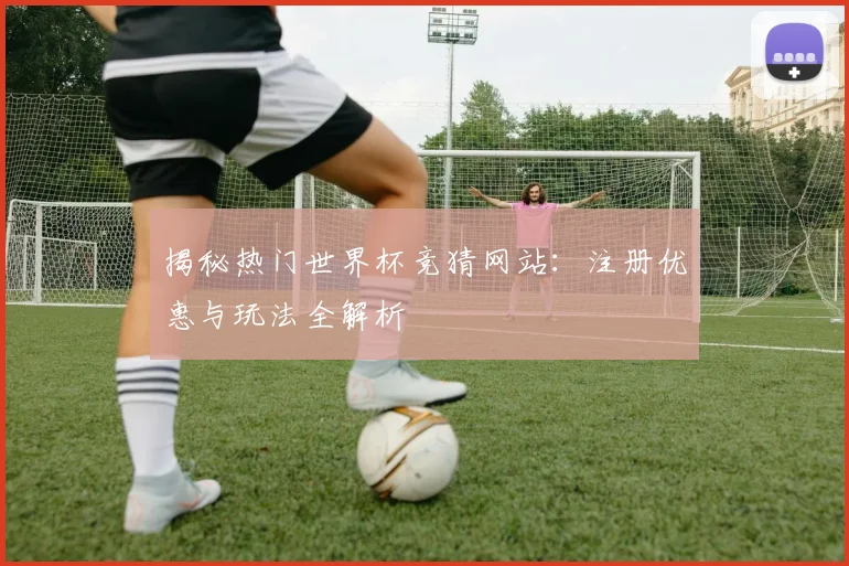 揭秘热门世界杯竞猜网站:注册优惠与玩法全解析