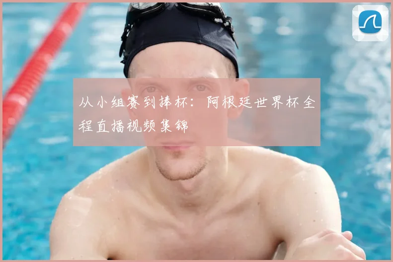 从小组赛到捧杯:阿根廷世界杯全程直播视频集锦