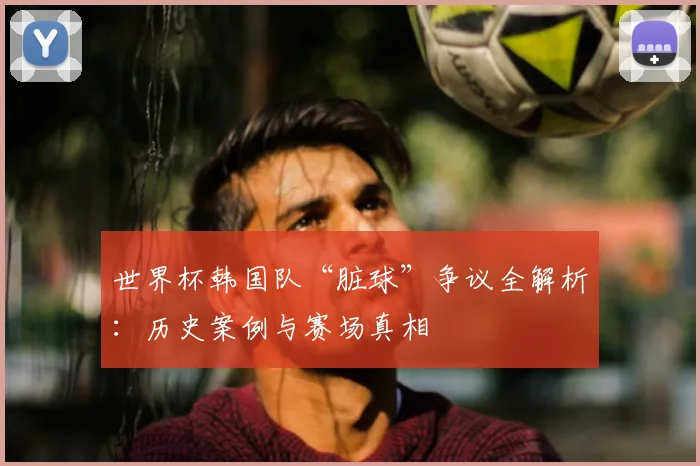 世界杯韩国队“脏球”争议全解析：历史案例与赛场真相