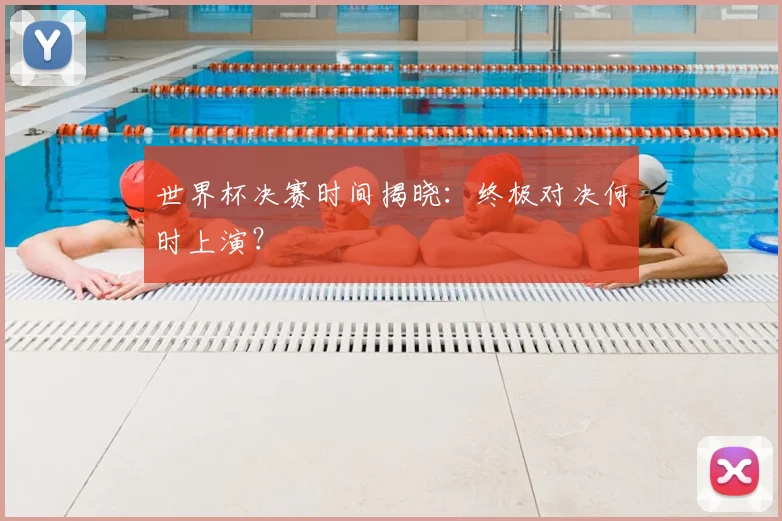世界杯决赛时间揭晓:终极对决何时上演?