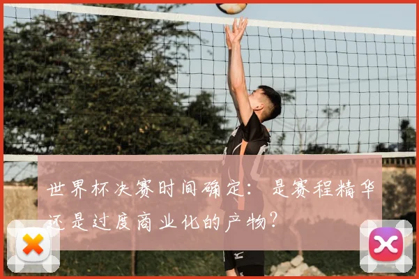 世界杯决赛时间确定：是赛程精华还是过度商业化的产物？