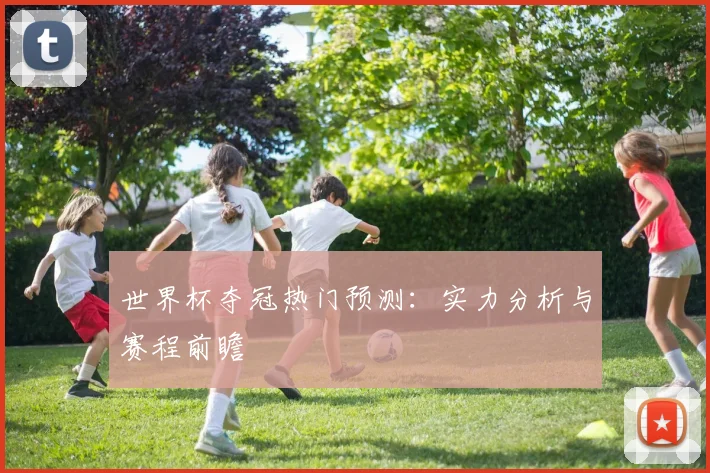世界杯夺冠热门预测：实力分析与赛程前瞻