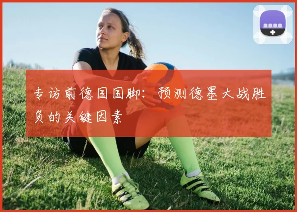 专访前德国国脚:预测德墨大战胜负的关键因素
