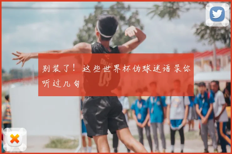 别装了！这些世界杯伪球迷语录你听过几句