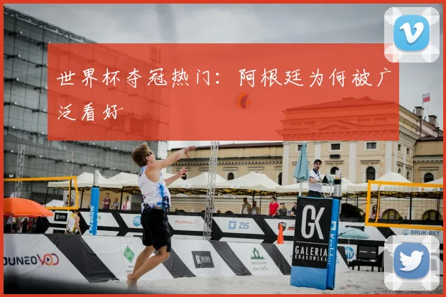 世界杯夺冠热门：阿根廷为何被广泛看好