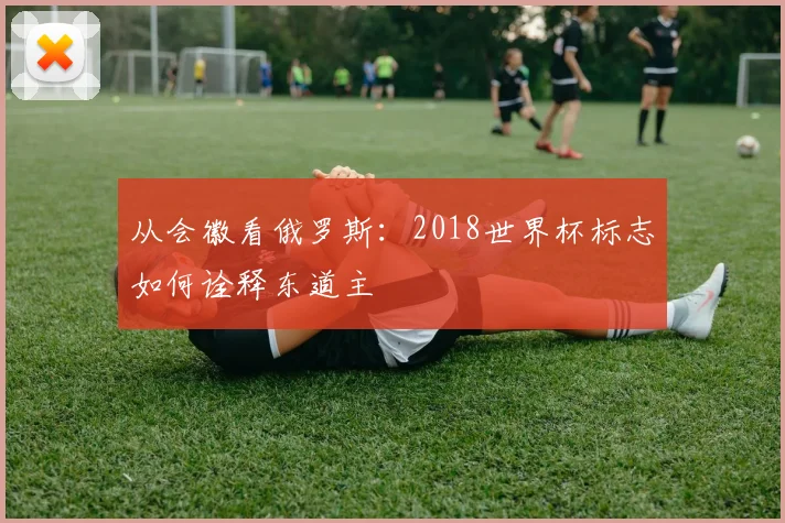 从会徽看俄罗斯:2018世界杯标志如何诠释东道主