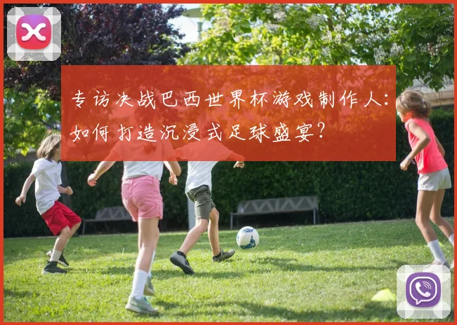 专访决战巴西世界杯游戏制作人:如何打造沉浸式足球盛宴?