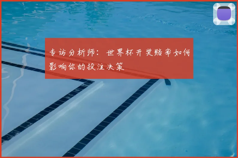 专访分析师:世界杯开奖赔率如何影响你的投注决策