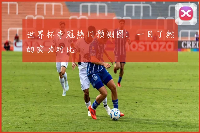 世界杯夺冠热门预测图:一目了然的实力对比