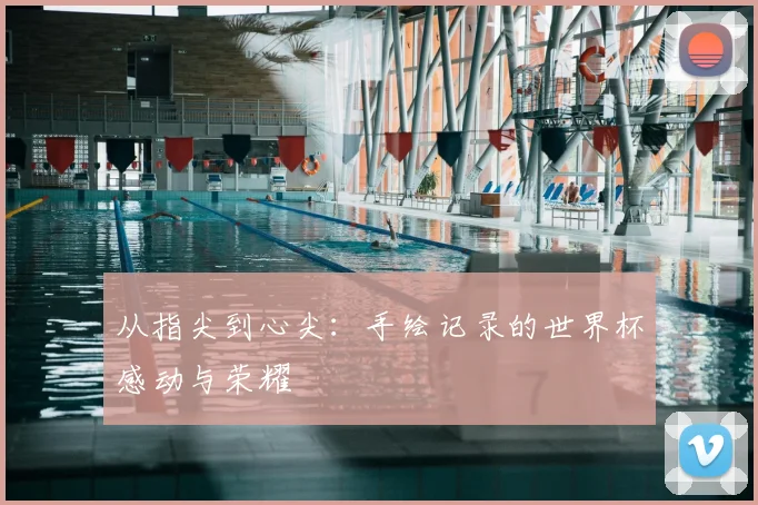 从指尖到心尖：手绘记录的世界杯感动与荣耀